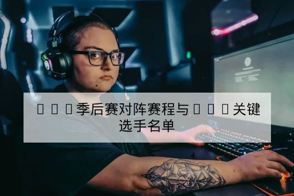 LPL季后赛对阵赛程与BO5关键选手名单